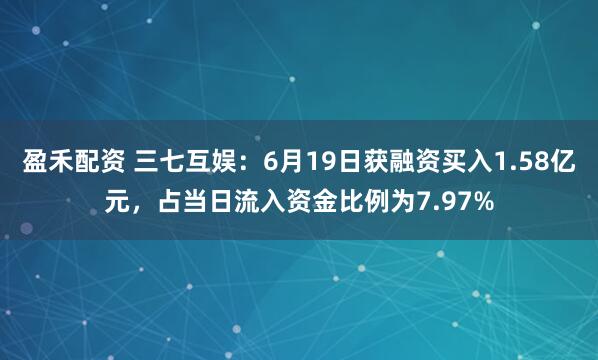 盈禾配资 三七互娱：6月19日获融资买入1.58亿元，占当日流入资金比例为7.97%