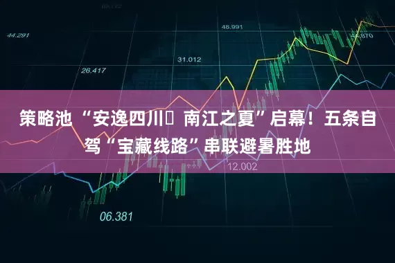 策略池 “安逸四川・南江之夏”启幕！五条自驾“宝藏线路”串联避暑胜地
