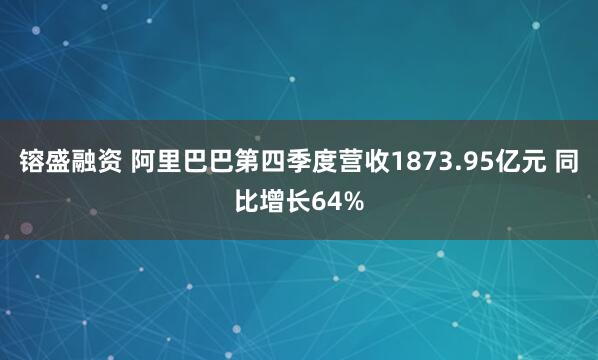 镕盛融资 阿里巴巴第四季度营收1873.95亿元 同比增长64%