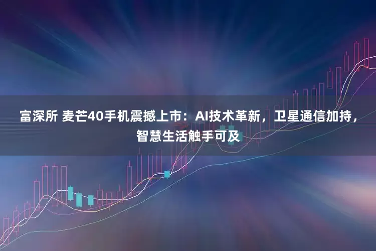 富深所 麦芒40手机震撼上市：AI技术革新，卫星通信加持，智慧生活触手可及