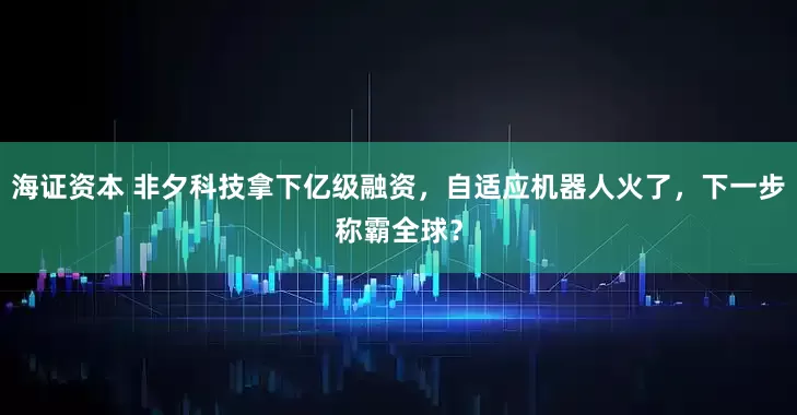 海证资本 非夕科技拿下亿级融资，自适应机器人火了，下一步称霸全球？