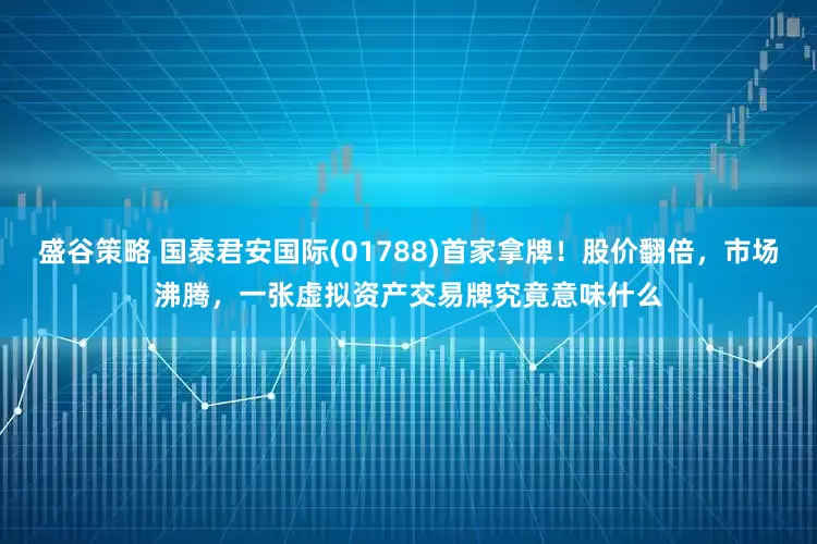 盛谷策略 国泰君安国际(01788)首家拿牌!股价翻倍,市场沸腾,一张虚拟资产交易牌究竟意味什么