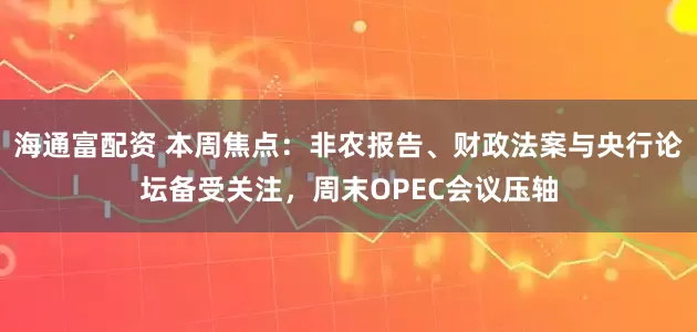 海通富配资 本周焦点：非农报告、财政法案与央行论坛备受关注，周末OPEC会议压轴