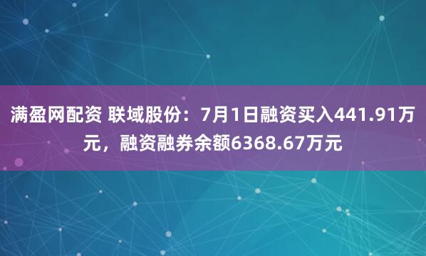 满盈网配资 联域股份：7月1日融资买入441.91万元，融资融券余额6368.67万元