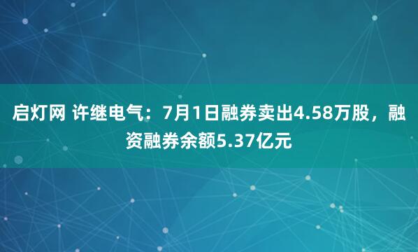 启灯网 许继电气：7月1日融券卖出4.58万股，融资融券余额5.37亿元