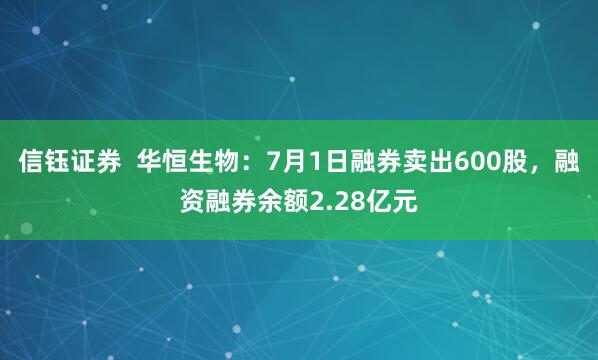 信钰证券  华恒生物：7月1日融券卖出600股，融资融券余额2.28亿元