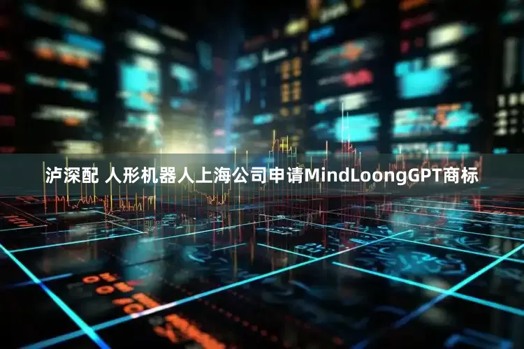 泸深配 人形机器人上海公司申请MindLoongGPT商标