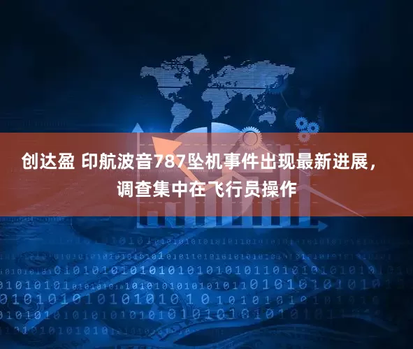 创达盈 印航波音787坠机事件出现最新进展， 调查集中在飞行员操作