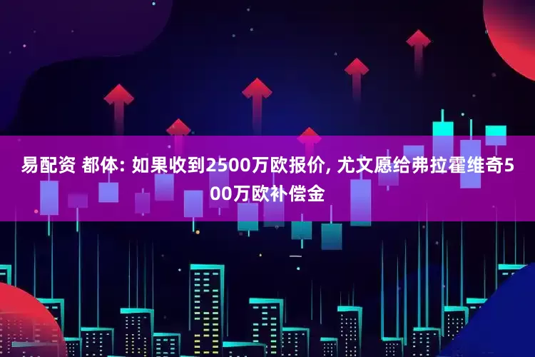 易配资 都体: 如果收到2500万欧报价, 尤文愿给弗拉霍维奇500万欧补偿金