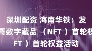 深圳配资 海南华铁：发布黄蜂哥数字藏品 （NFT ）首轮权益活动