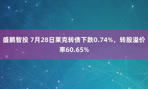 盛鹏智投 7月28日莱克转债下跌0.74%，转股溢价率60.65%