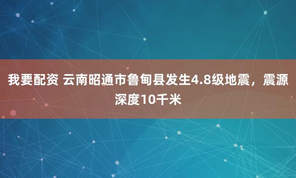 我要配资 云南昭通市鲁甸县发生4.8级地震，震源深度10千米