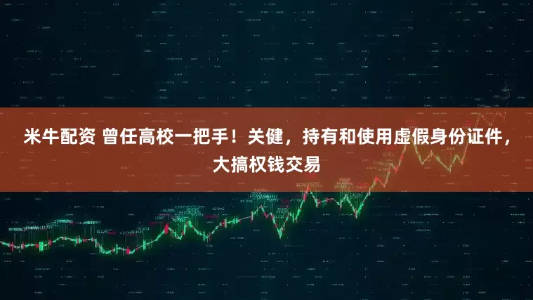 米牛配资 曾任高校一把手！关健，持有和使用虚假身份证件，大搞权钱交易