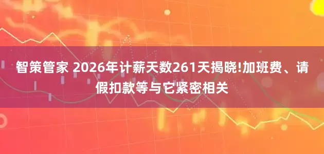 智策管家 2026年计薪天数261天揭晓!加班费、请假扣款等与它紧密相关