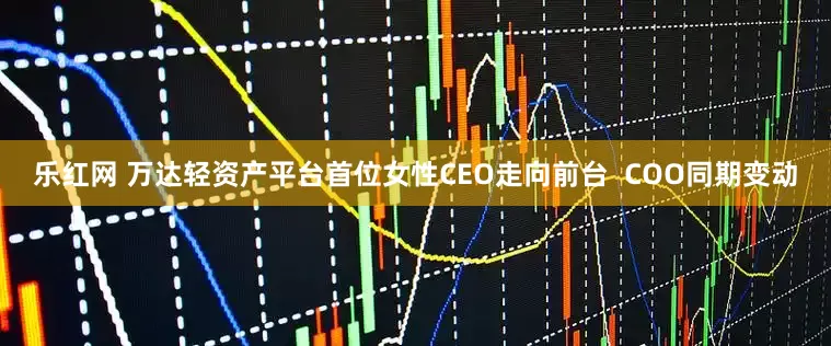 乐红网 万达轻资产平台首位女性CEO走向前台  COO同期变动