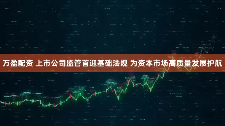 万盈配资 上市公司监管首迎基础法规 为资本市场高质量发展护航