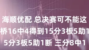海顺优配 总决赛可不能这么投！大桥16中4得到15分3板5助1断 三分8中1
