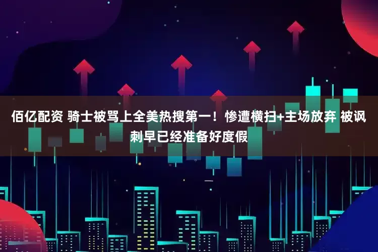 佰亿配资 骑士被骂上全美热搜第一！惨遭横扫+主场放弃 被讽刺早已经准备好度假