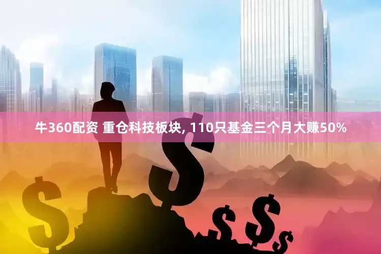 牛360配资 重仓科技板块, 110只基金三个月大赚50%