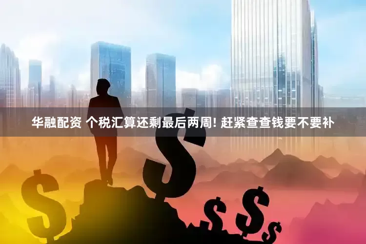 华融配资 个税汇算还剩最后两周! 赶紧查查钱要不要补