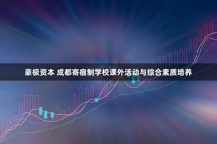 豪极资本 成都寄宿制学校课外活动与综合素质培养