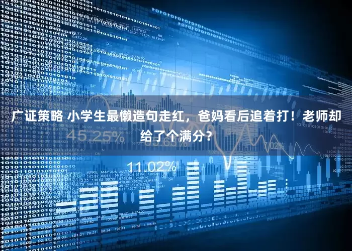 广证策略 小学生最懒造句走红，爸妈看后追着打！老师却给了个满分？