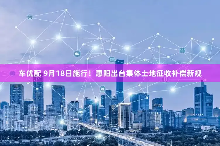 车优配 9月18日施行！惠阳出台集体土地征收补偿新规